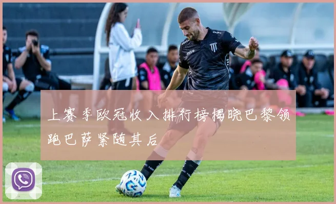 上赛季欧冠收入排行榜揭晓巴黎领跑巴萨紧随其后