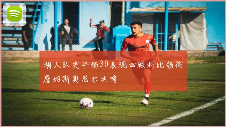 湖人队史半场30表现回顾科比领衔詹姆斯奥尼尔共鸣