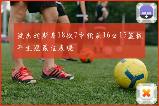波杰姆斯基18投7中斩获16分15篮板平生涯最佳表现