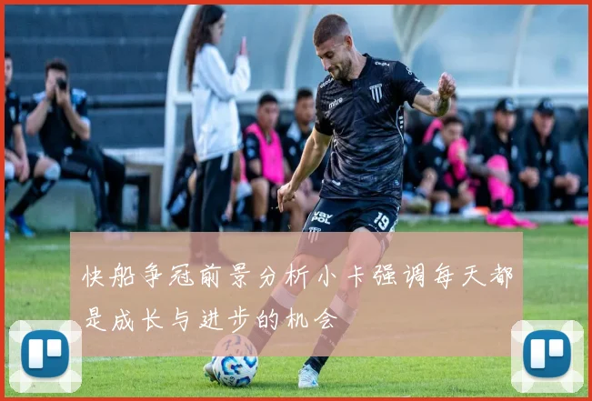 快船争冠前景分析小卡强调每天都是成长与进步的机会