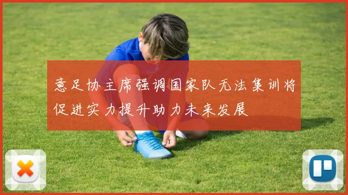意足协主席强调国家队无法集训将促进实力提升助力未来发展