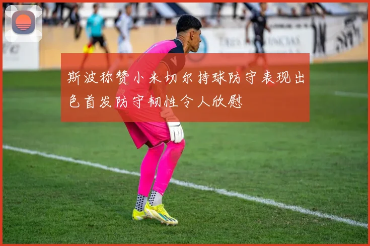 斯波称赞小米切尔持球防守表现出色首发防守韧性令人欣慰