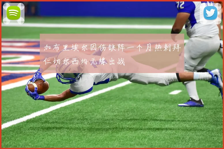 加布里埃尔因伤缺阵一个月热刺拜仁切尔西均无缘出战