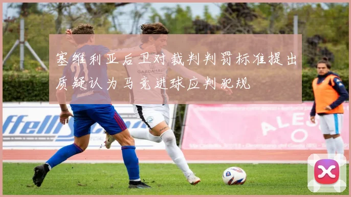 塞维利亚后卫对裁判判罚标准提出质疑认为马竞进球应判犯规