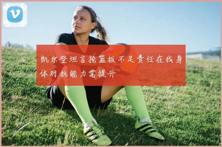 凯尔登坦言抢篮板不足责任在我身体对抗能力需提升