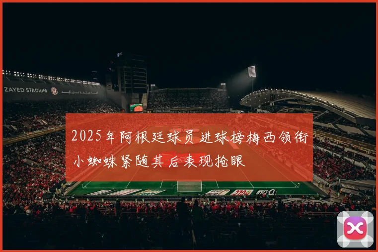 2025年阿根廷球员进球榜梅西领衔小蜘蛛紧随其后表现抢眼